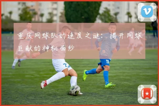 重庆网球队的速度之谜：揭开网球巨献的神秘面纱