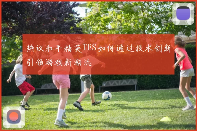 热议和平精英TES如何通过技术创新引领游戏新潮流