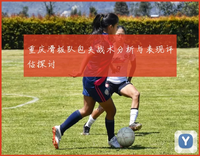 重庆滑板队包夹战术分析与表现评估探讨