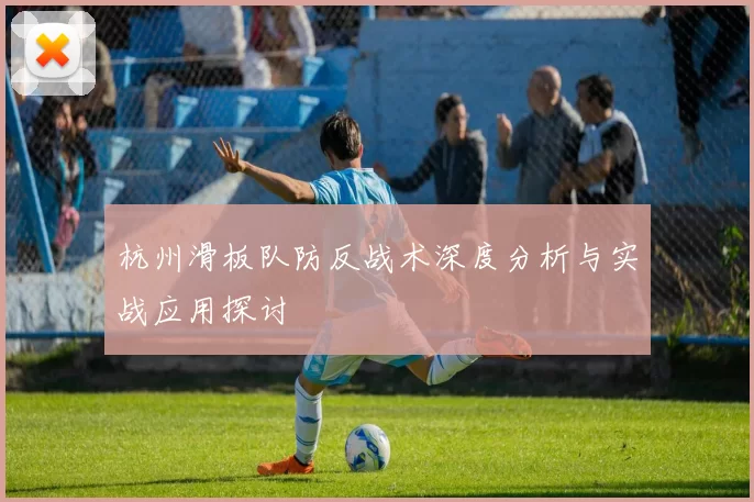 杭州滑板队防反战术深度分析与实战应用探讨