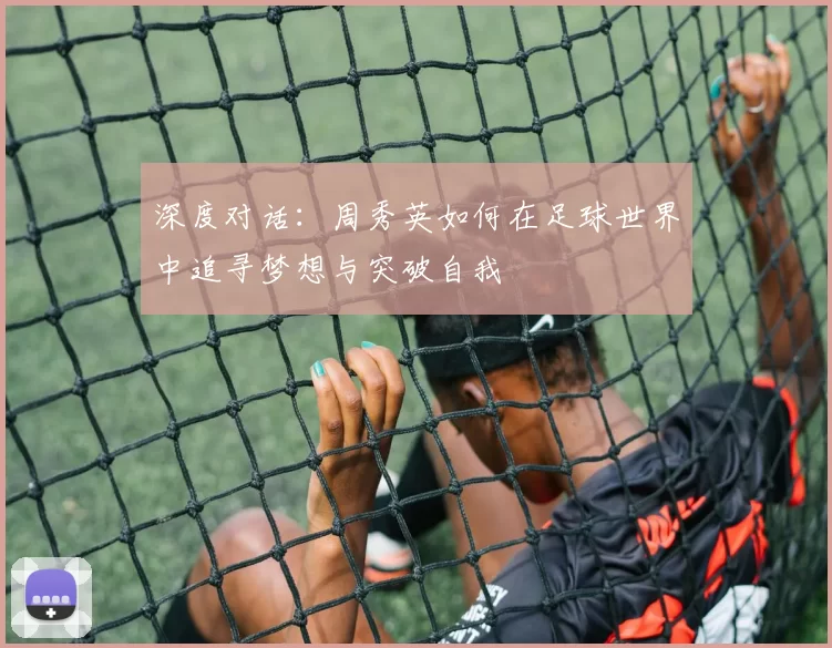深度对话：周秀英如何在足球世界中追寻梦想与突破自我