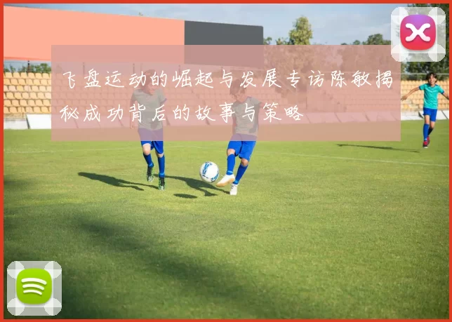飞盘运动的崛起与发展专访陈敏揭秘成功背后的故事与策略