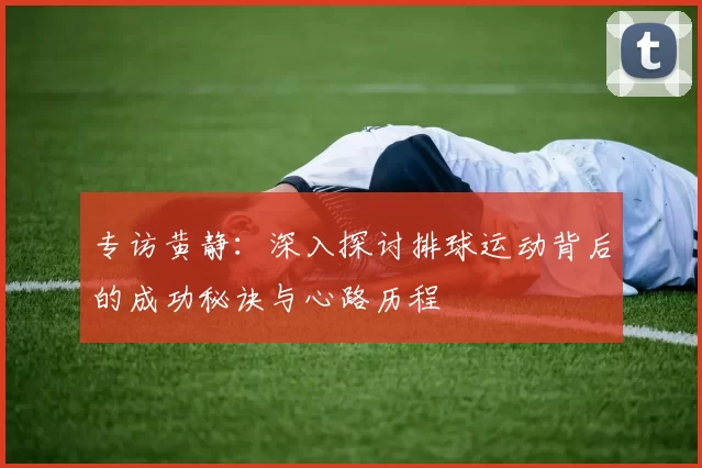 专访黄静：深入探讨排球运动背后的成功秘诀与心路历程