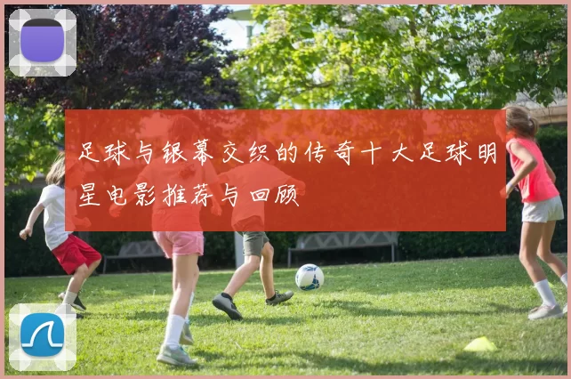 足球与银幕交织的传奇十大足球明星电影推荐与回顾