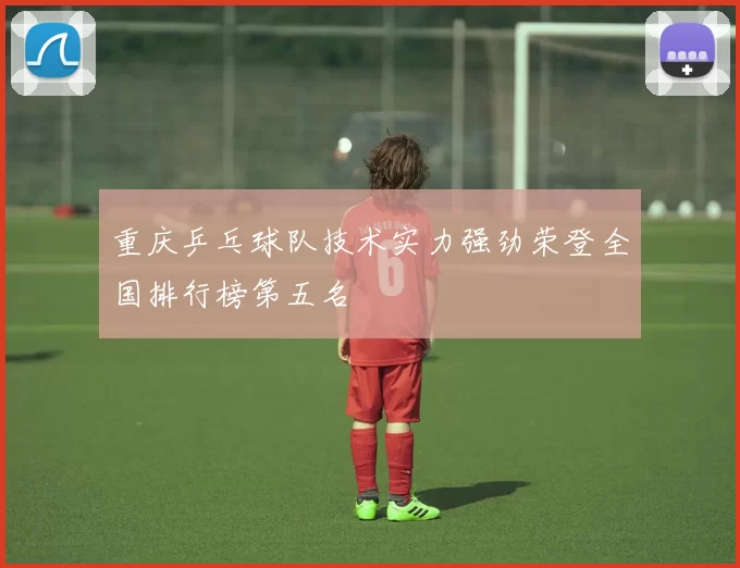 重庆乒乓球队技术实力强劲荣登全国排行榜第五名