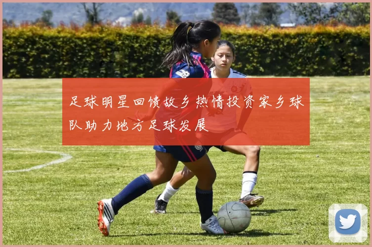 足球明星回馈故乡热情投资家乡球队助力地方足球发展