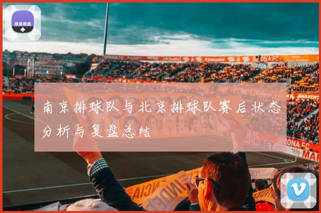 南京排球队与北京排球队赛后状态分析与复盘总结
