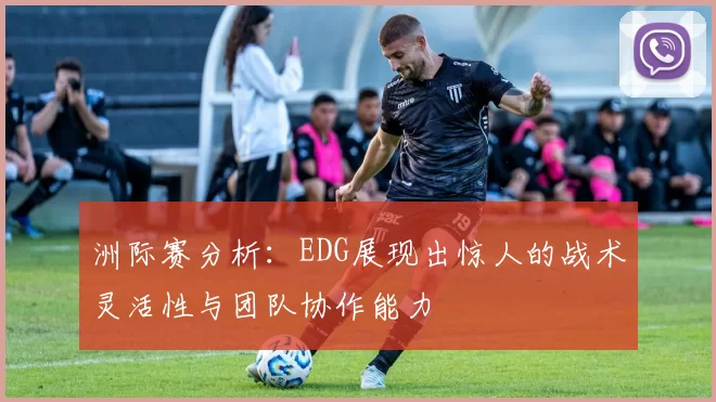 洲际赛分析：EDG展现出惊人的战术灵活性与团队协作能力