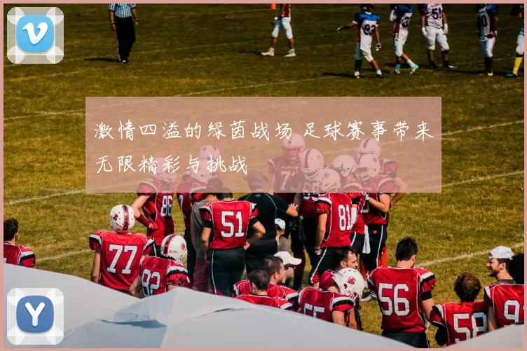 激情四溢的绿茵战场 足球赛事带来无限精彩与挑战