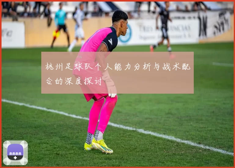 杭州足球队个人能力分析与战术配合的深度探讨