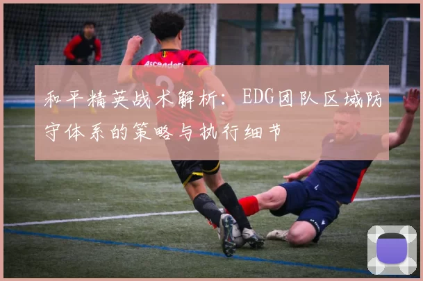 和平精英战术解析：EDG团队区域防守体系的策略与执行细节