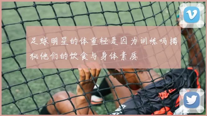 足球明星的体重轻是因为训练吗揭秘他们的饮食与身体素质
