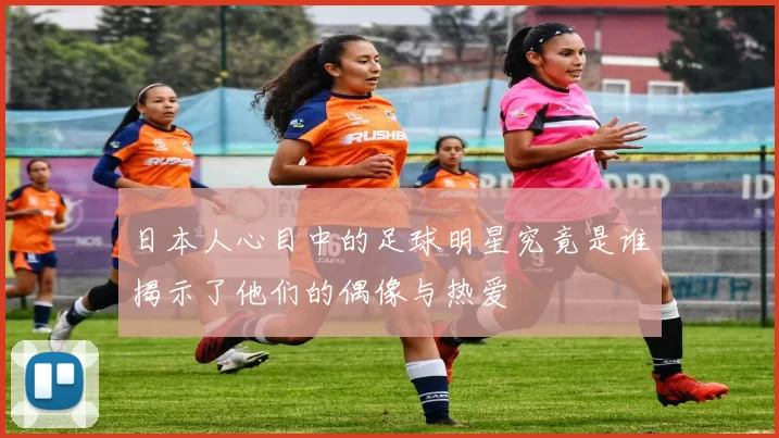 日本人心目中的足球明星究竟是谁揭示了他们的偶像与热爱