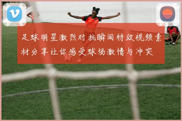 足球明星激烈对抗瞬间特效视频素材分享让你感受球场激情与冲突