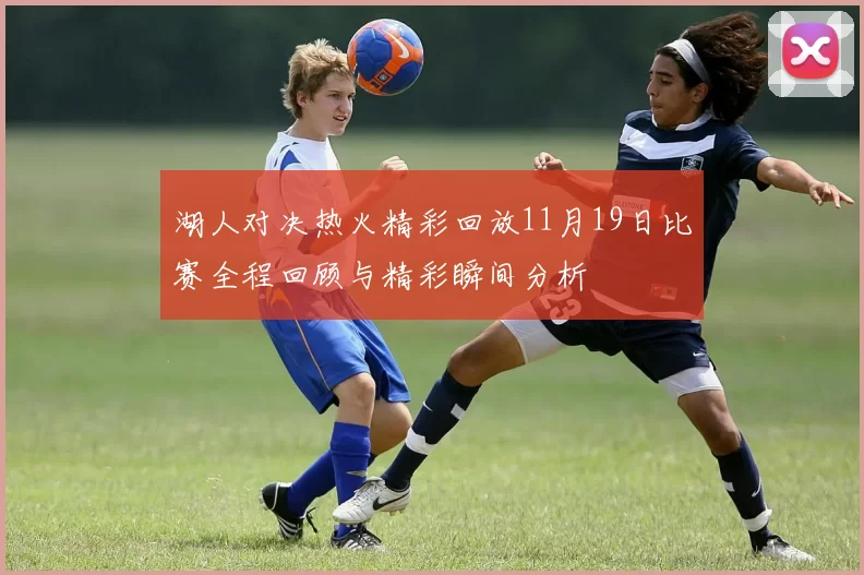 湖人对决热火精彩回放11月19日比赛全程回顾与精彩瞬间分析