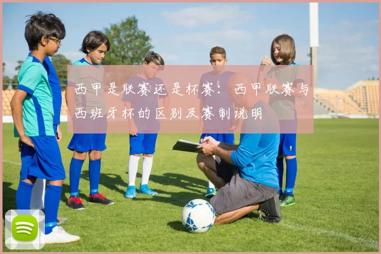 西甲是联赛还是杯赛：西甲联赛与西班牙杯的区别及赛制说明