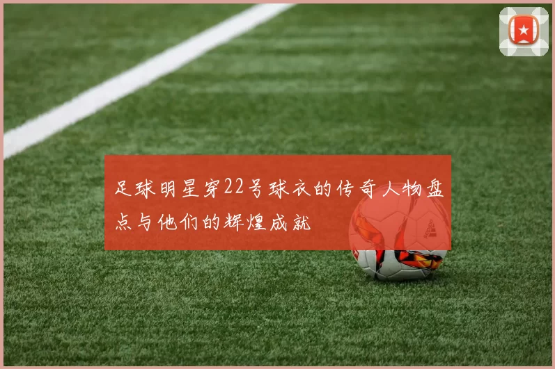 足球明星穿22号球衣的传奇人物盘点与他们的辉煌成就