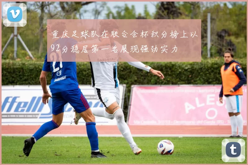 重庆足球队在联合会杯积分榜上以92分稳居第一名展现强劲实力