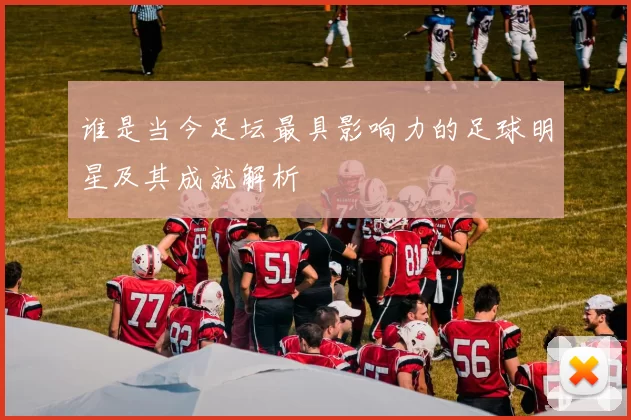 谁是当今足坛最具影响力的足球明星及其成就解析