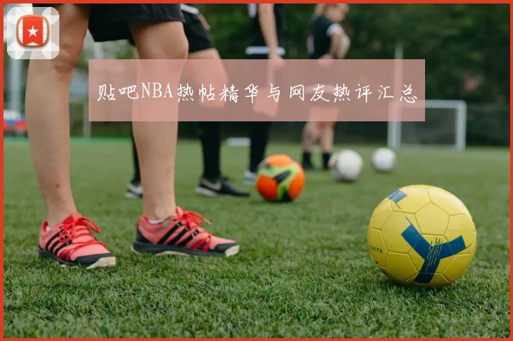 贴吧NBA热帖精华与网友热评汇总