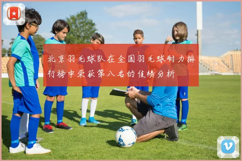 北京羽毛球队在全国羽毛球耐力排行榜中荣获第八名的佳绩分析