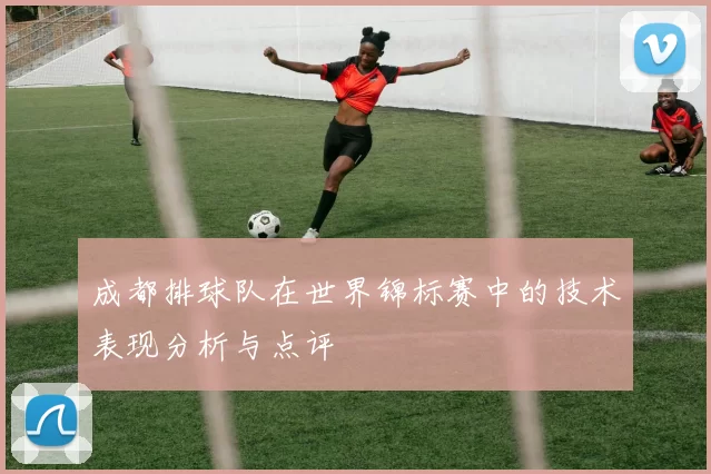 成都排球队在世界锦标赛中的技术表现分析与点评