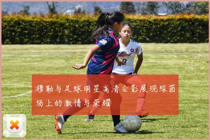 穆勒与足球明星高清合影展现绿茵场上的激情与荣耀