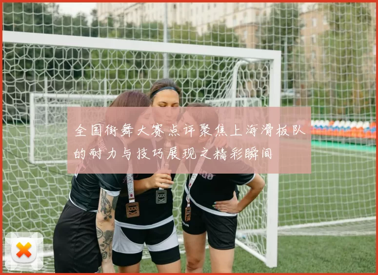 全国街舞大赛点评聚焦上海滑板队的耐力与技巧展现之精彩瞬间