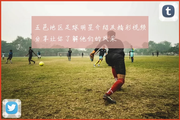 五邑地区足球明星介绍及精彩视频分享让你了解他们的风采