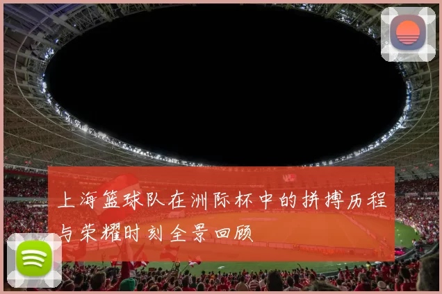 上海篮球队在洲际杯中的拼搏历程与荣耀时刻全景回顾