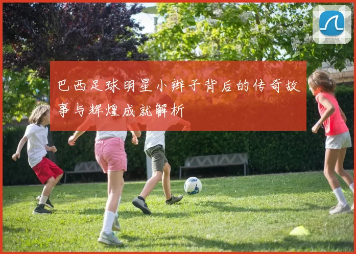 巴西足球明星小辫子背后的传奇故事与辉煌成就解析