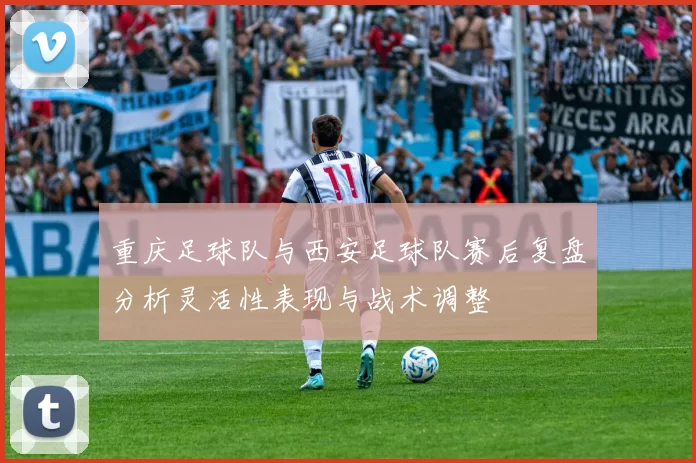 重庆足球队与西安足球队赛后复盘分析灵活性表现与战术调整