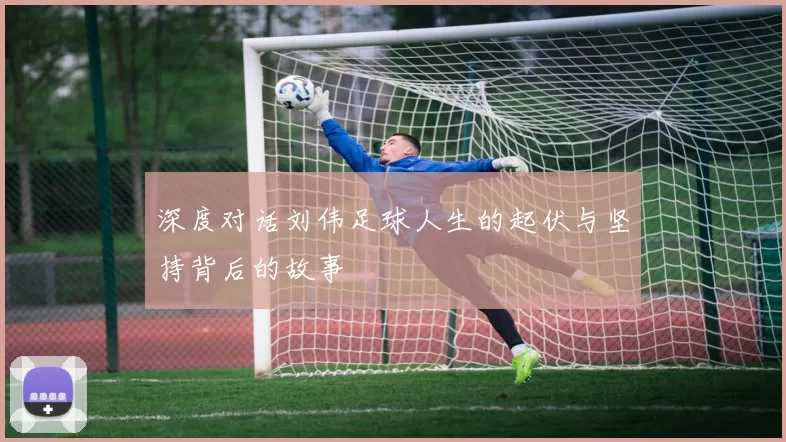 深度对话刘伟足球人生的起伏与坚持背后的故事