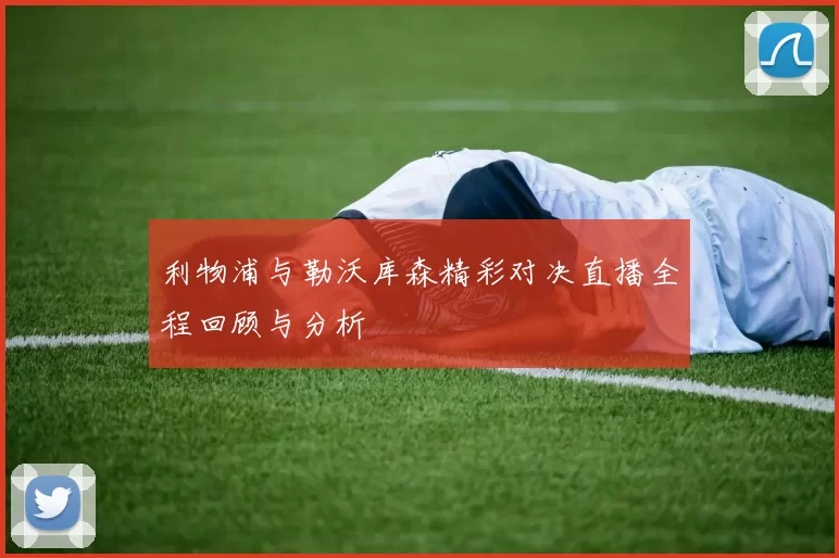 利物浦与勒沃库森精彩对决直播全程回顾与分析
