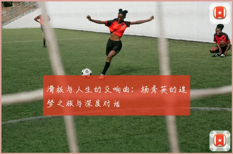 滑板与人生的交响曲：杨秀英的追梦之旅与深度对话