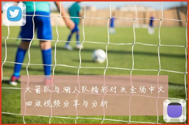 火箭队与湖人队精彩对决全场中文回放视频分享与分析