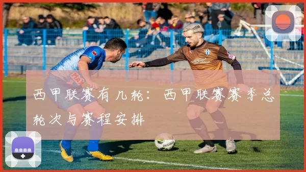 西甲联赛有几轮：西甲联赛赛季总轮次与赛程安排