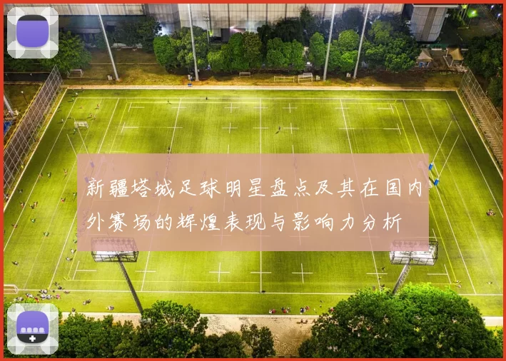 新疆塔城足球明星盘点及其在国内外赛场的辉煌表现与影响力分析
