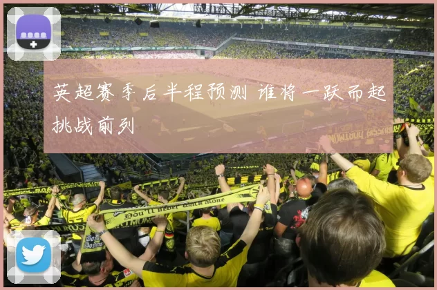 英超赛季后半程预测 谁将一跃而起挑战前列
