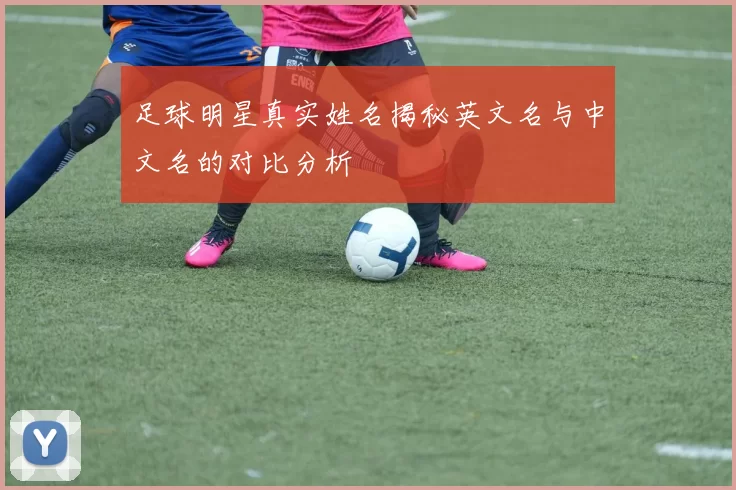 足球明星真实姓名揭秘英文名与中文名的对比分析