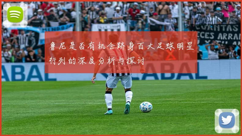 鲁尼是否有机会跻身百大足球明星行列的深度分析与探讨