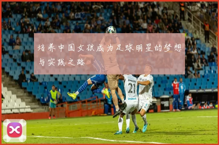 培养中国女孩成为足球明星的梦想与实践之路