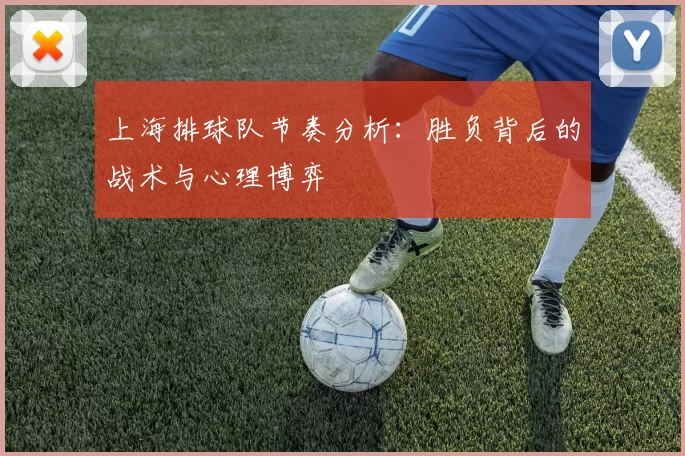 上海排球队节奏分析：胜负背后的战术与心理博弈