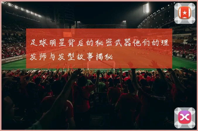 足球明星背后的秘密武器他们的理发师与发型故事揭秘