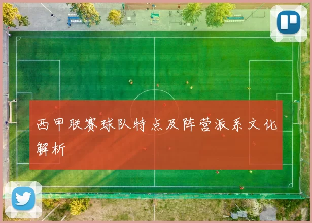 西甲联赛球队特点及阵营派系文化解析
