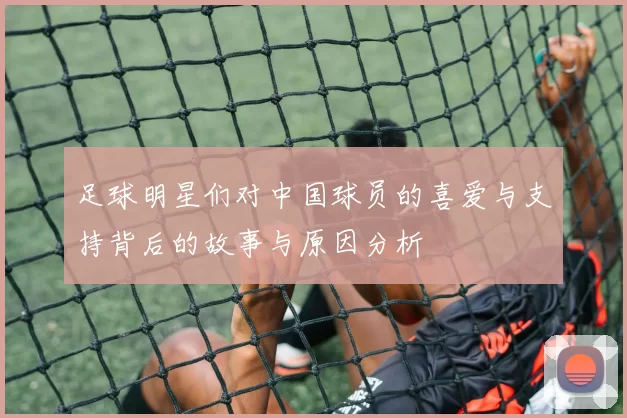 足球明星们对中国球员的喜爱与支持背后的故事与原因分析