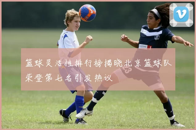 篮球灵活性排行榜揭晓北京篮球队荣登第七名引发热议