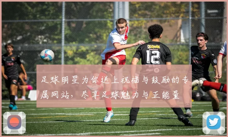 足球明星为你送上祝福与鼓励的专属网站，尽享足球魅力与正能量