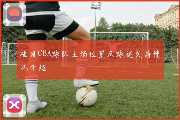 福建CBA球队主场位置及球迷支持情况介绍