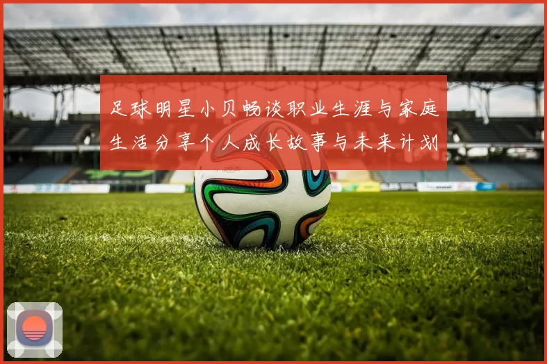 足球明星小贝畅谈职业生涯与家庭生活分享个人成长故事与未来计划